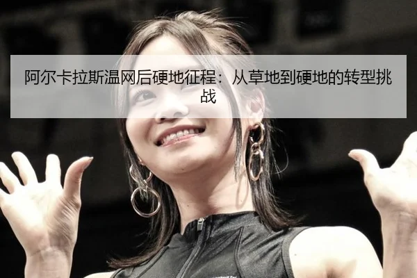阿尔卡拉斯温网后硬地征程：从草地到硬地的转型挑战