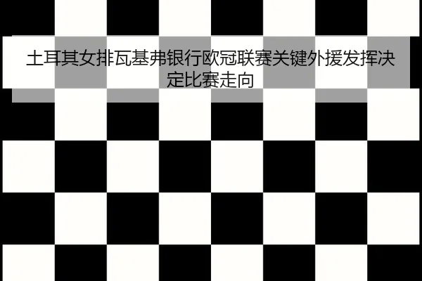 土耳其女排瓦基弗银行欧冠联赛关键外援发挥决定比赛走向