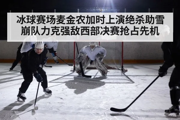 冰球赛场麦金农加时上演绝杀助雪崩队力克强敌西部决赛抢占先机