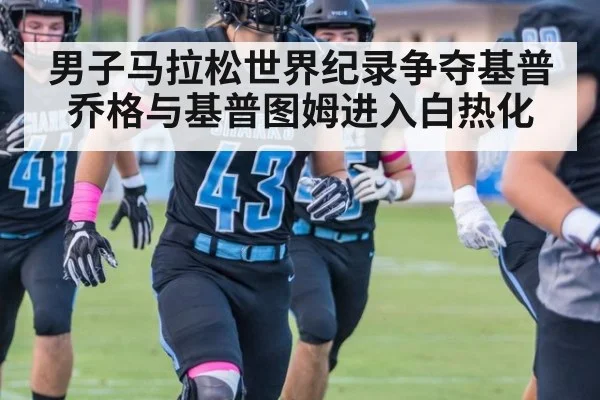 男子马拉松世界纪录争夺基普乔格与基普图姆进入白热化