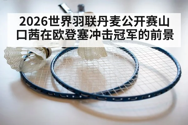 2026世界羽联丹麦公开赛山口茜在欧登塞冲击冠军的前景