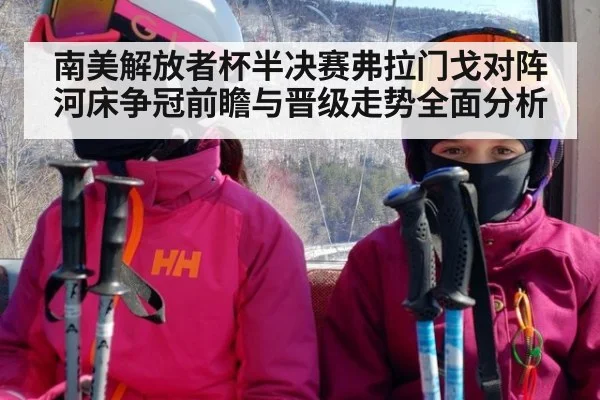南美解放者杯半决赛弗拉门戈对阵河床争冠前瞻与晋级走势全面分析