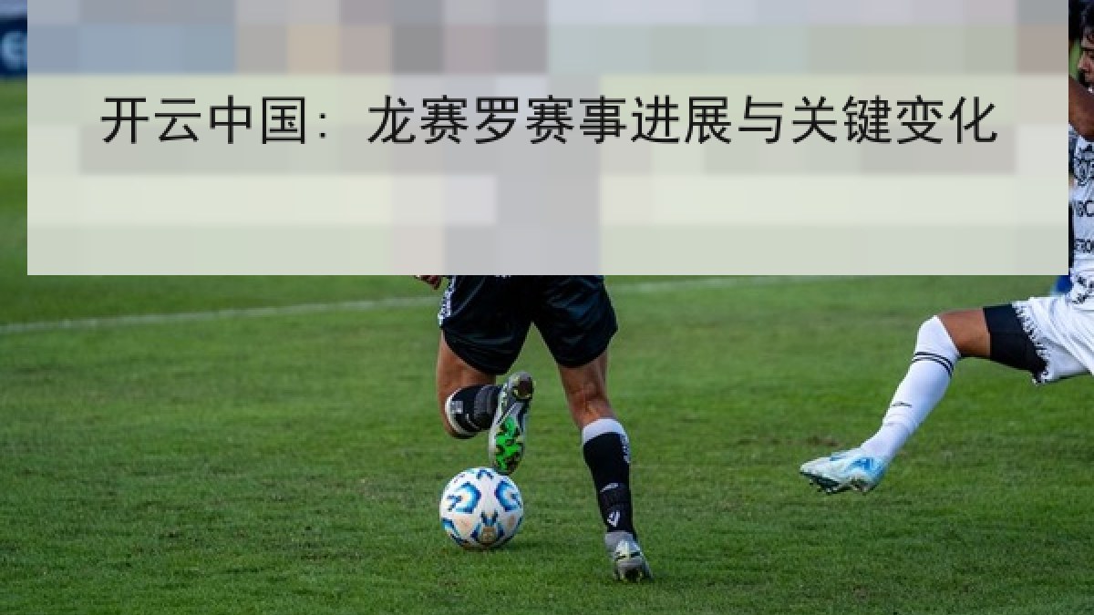 开云中国: 龙赛罗赛事进展与关键变化