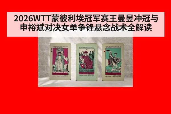 2026WTT蒙彼利埃冠军赛王曼昱冲冠与申裕斌对决女单争锋悬念战术全解读